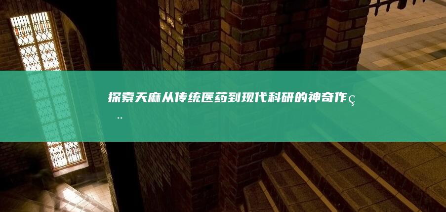 探索天麻：从传统医药到现代科研的神奇作用