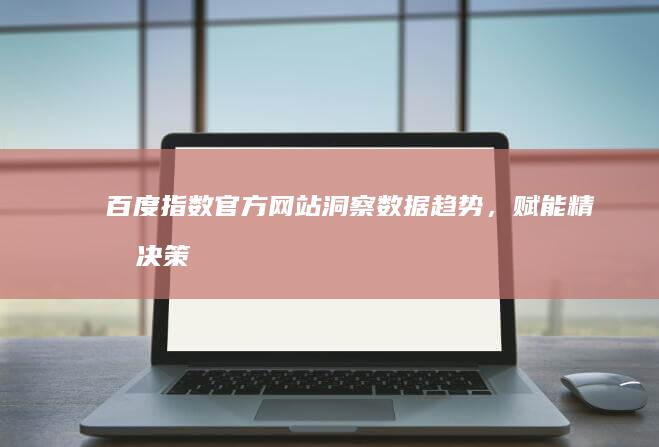 百度指数官方网站：洞察数据趋势，赋能精准决策